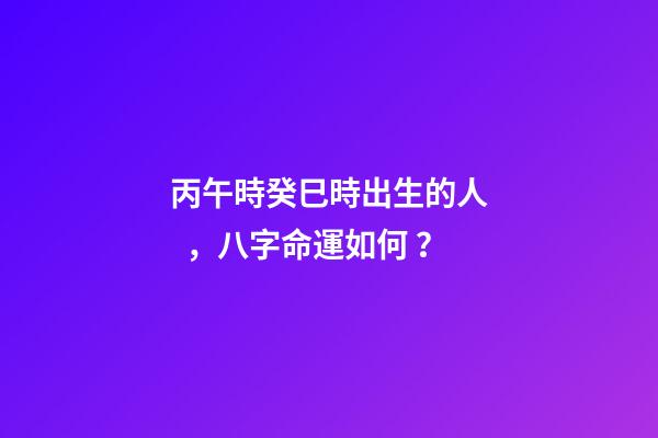 丙午時癸巳時出生的人，八字命運如何？